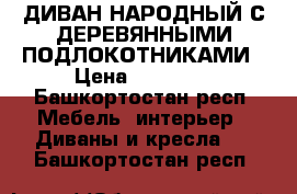 ДИВАН НАРОДНЫЙ С ДЕРЕВЯННЫМИ ПОДЛОКОТНИКАМИ › Цена ­ 22 500 - Башкортостан респ. Мебель, интерьер » Диваны и кресла   . Башкортостан респ.